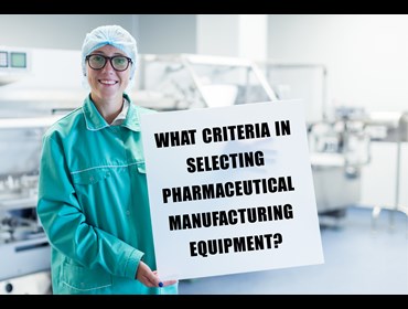WHAT CRITERIA IN SELECTING PHARMACEUTICAL MANUFACTURING EQUIPMENT?
