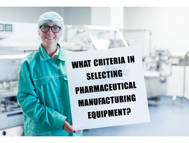 WHAT CRITERIA IN SELECTING PHARMACEUTICAL MANUFACTURING EQUIPMENT?